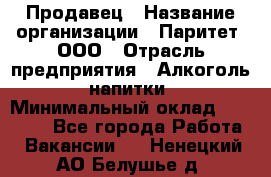 Продавец › Название организации ­ Паритет, ООО › Отрасль предприятия ­ Алкоголь, напитки › Минимальный оклад ­ 22 000 - Все города Работа » Вакансии   . Ненецкий АО,Белушье д.